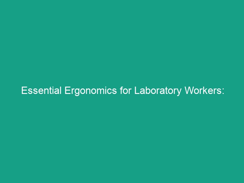 Essential Ergonomics for Laboratory Workers: Avoid Risks & Boost Safety