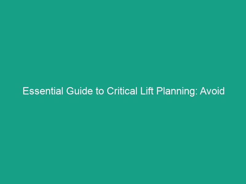Essential Guide to Critical Lift Planning: Avoid Risks in High-Risk Lifts