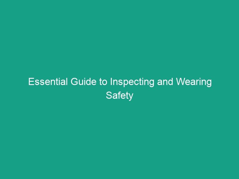 Essential Guide to Inspecting and Wearing Safety Harnesses Effectively
