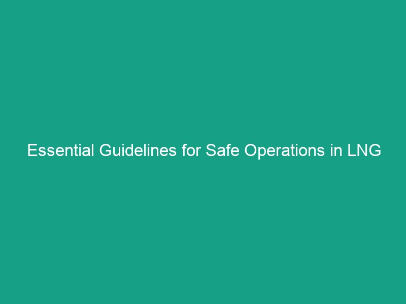 Essential Guidelines for Safe Operations in LNG Facilities: Avoid Risks!