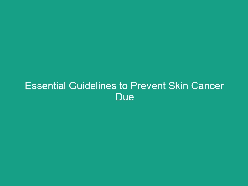 Essential Guidelines to Prevent Skin Cancer Due to Sun Exposure Risks