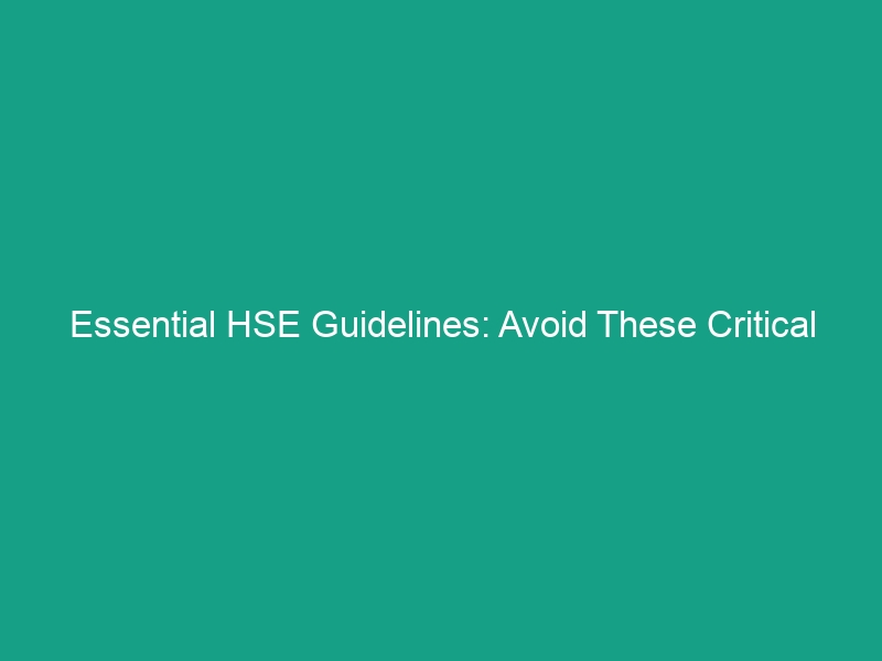 Essential HSE Guidelines: Avoid These Critical Risks in Your Workplace