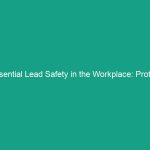Essential Lead Safety in the Workplace: Protect Your Team Today