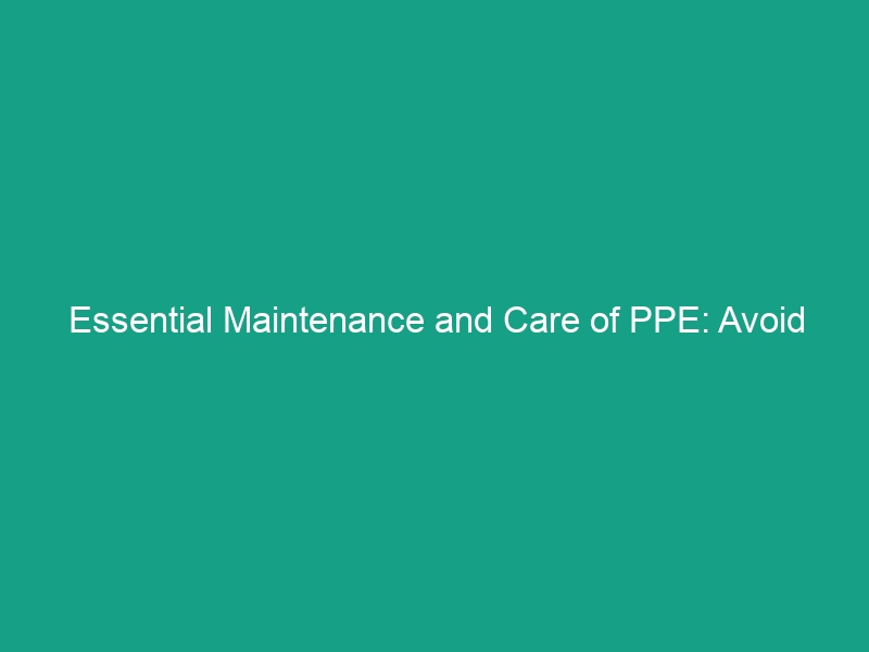Essential Maintenance and Care of PPE: Avoid These Common Mistakes