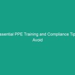 Essential PPE Training and Compliance Tips: Avoid Costly Mistakes!