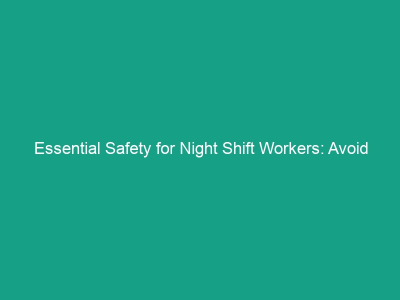 Essential Safety for Night Shift Workers: Avoid These Critical Risks