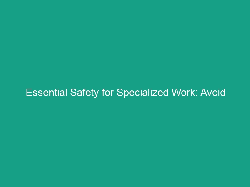 Essential Safety for Specialized Work: Avoid These Critical Risks!