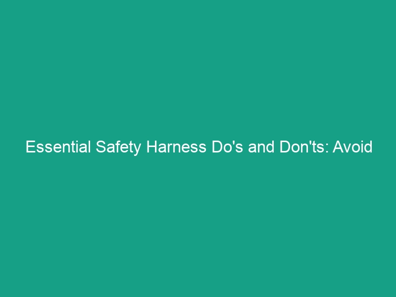 Essential Safety Harness Do’s and Don’ts: Avoid Common Mistakes