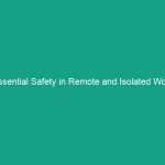 Essential Safety in Remote and Isolated Work Sites: Avoid These Risks!