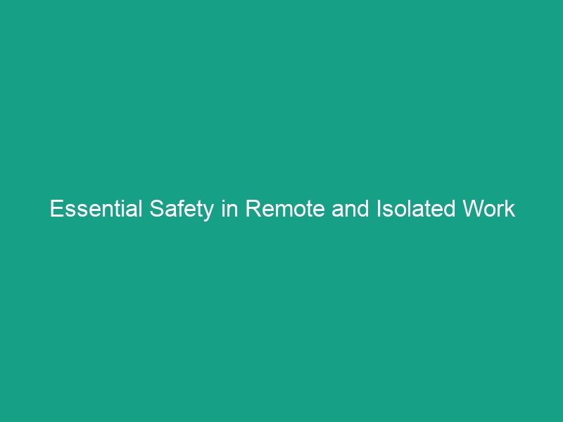 Essential Safety in Remote and Isolated Work Sites: Avoid These Risks!