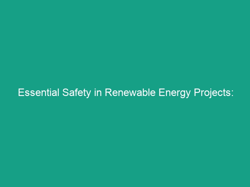 Essential Safety in Renewable Energy Projects: Avoid These Critical Risks