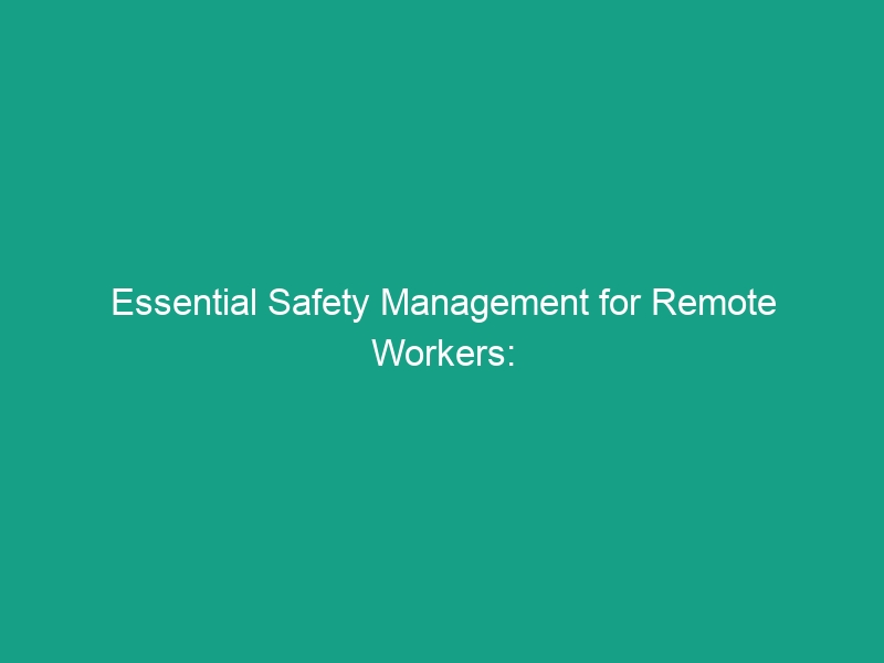 Essential Safety Management for Remote Workers: Avoid Critical Risks