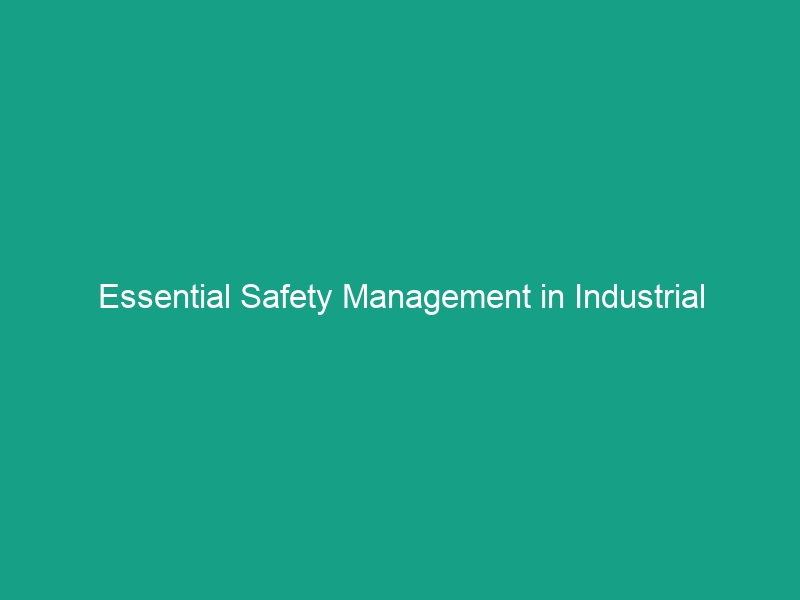 Essential Safety Management in Industrial Operations: Avoid Critical Risks