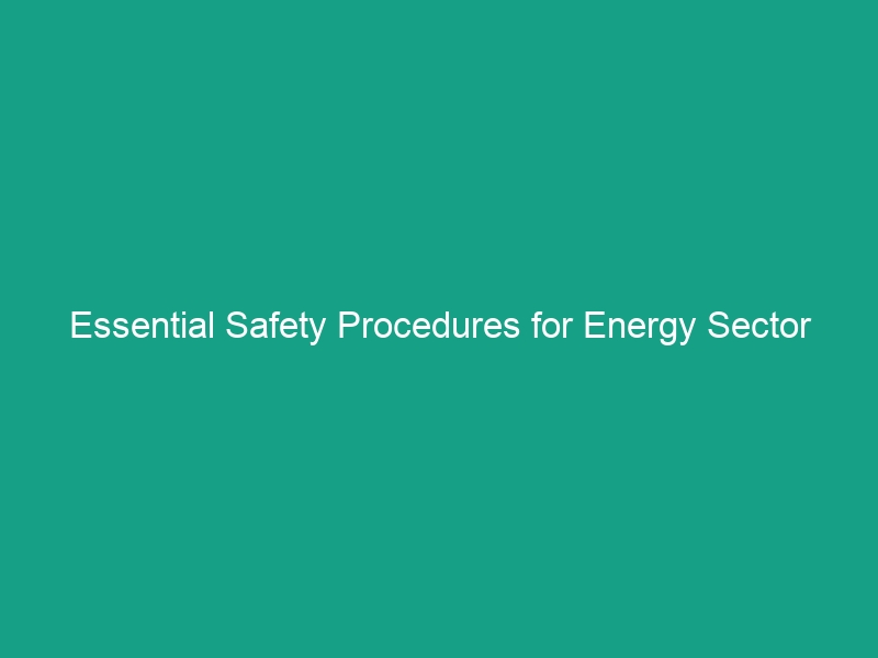 Essential Safety Procedures for Energy Sector Operations You Must Follow