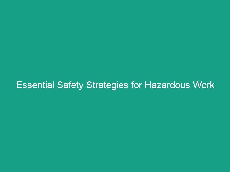 Essential Safety Strategies for Hazardous Work Environments You Must Know