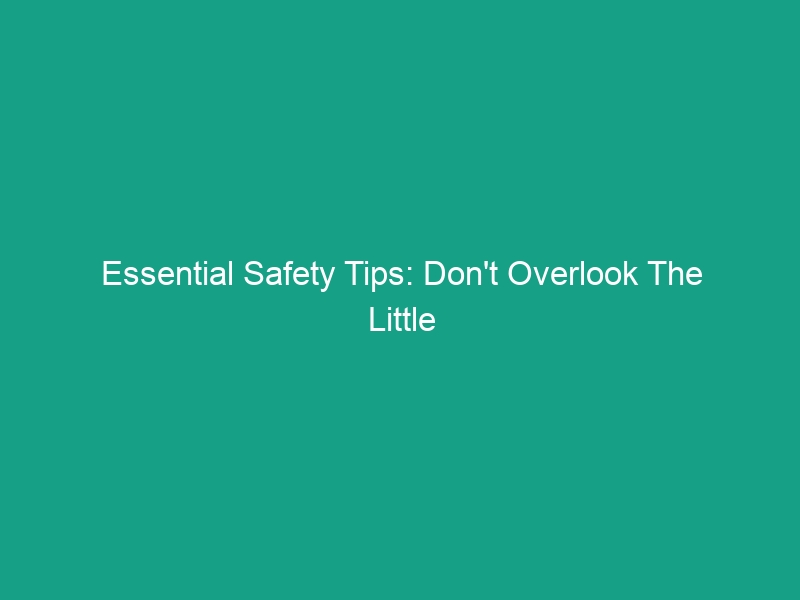 Essential Safety Tips: Don’t Overlook The Little Things in HSE