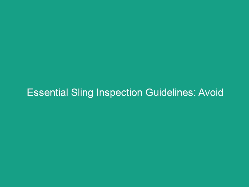 Essential Sling Inspection Guidelines: Avoid Critical Safety Risks
