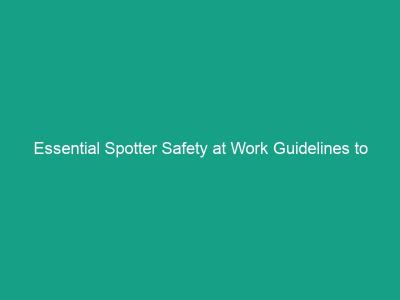 Essential Spotter Safety at Work Guidelines to Avoid Critical Risks