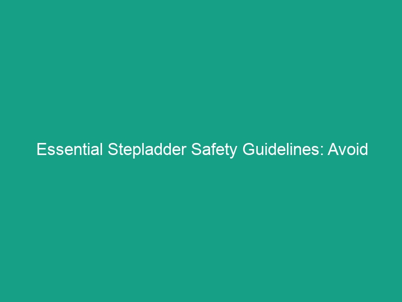 Essential Stepladder Safety Guidelines: Avoid These Common Risks
