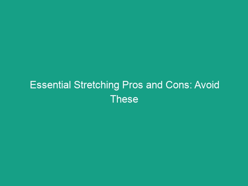 Essential Stretching Pros and Cons: Avoid These Critical Mistakes