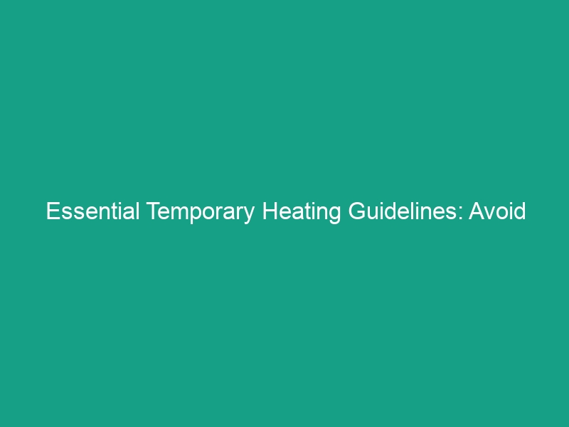 Essential Temporary Heating Guidelines: Avoid These Critical Risks