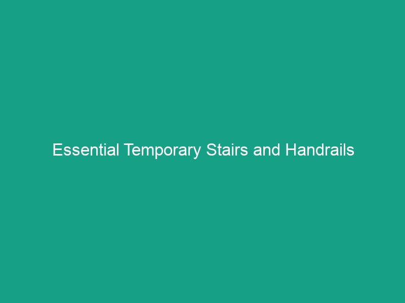 Essential Temporary Stairs and Handrails Guidelines to Avoid Risks