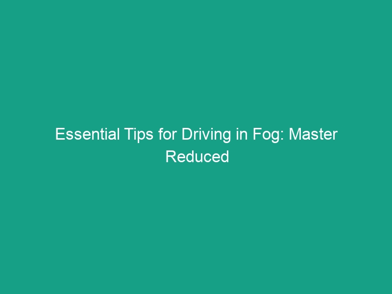 Essential Tips for Driving in Fog: Master Reduced Visibility and Safety