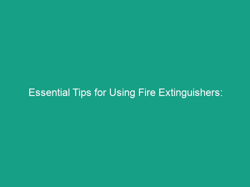 Essential Tips for Using Fire Extinguishers: Avoid Common Mistakes