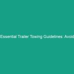 Essential Trailer Towing Guidelines: Avoid Critical Safety Risks
