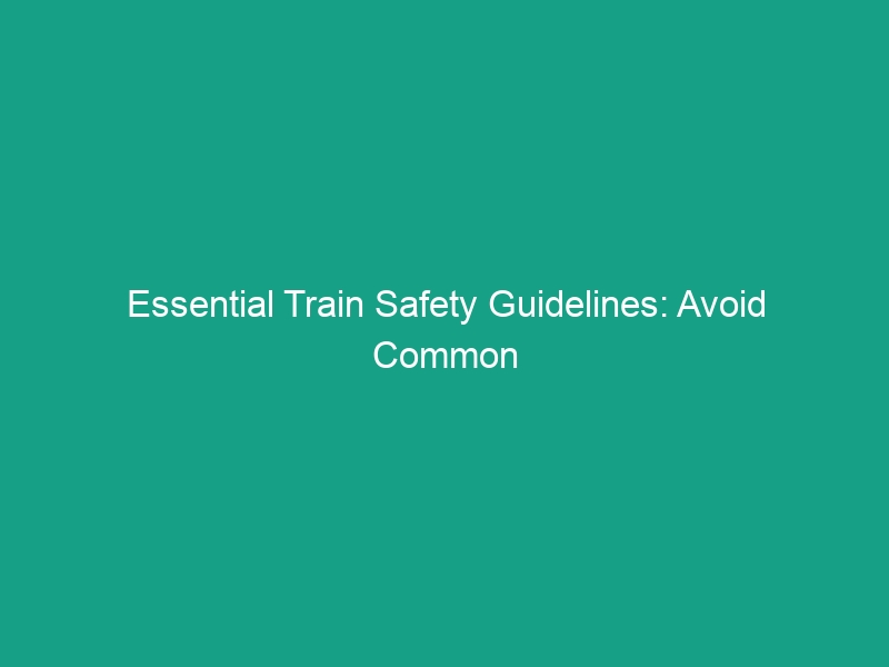 Essential Train Safety Guidelines: Avoid Common Risks & Stay Safe!