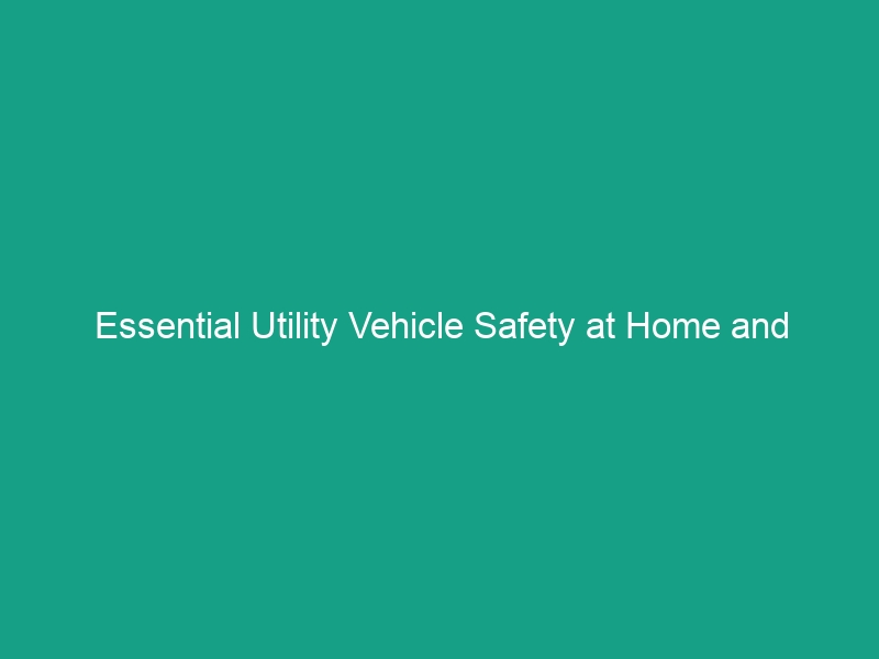 Essential Utility Vehicle Safety at Home and Work: Avoid These Risks!