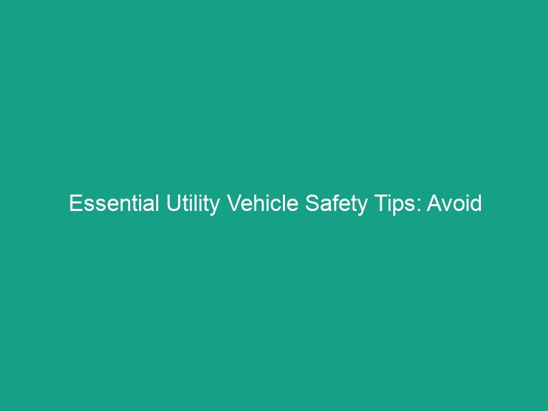 Essential Utility Vehicle Safety Tips: Avoid These Critical Risks!