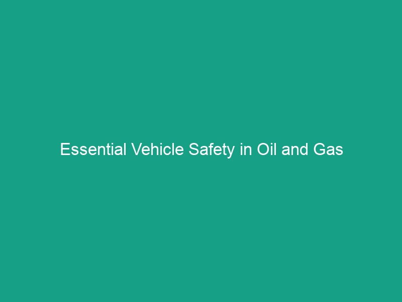 Essential Vehicle Safety in Oil and Gas Exploration Sites: Avoid Risks Now