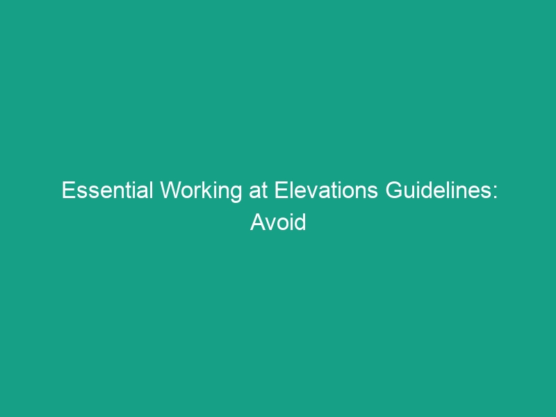 Essential Working at Elevations Guidelines: Avoid These Critical Risks