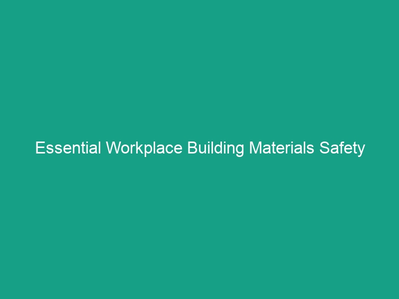 Essential Workplace Building Materials Safety Guidelines You Must Know