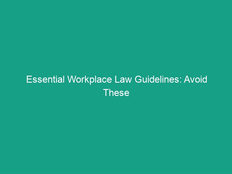 Essential Workplace Law Guidelines: Avoid These Critical Risks Today