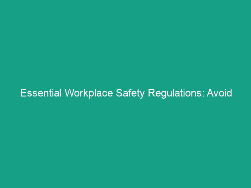 Essential Workplace Safety Regulations: Avoid These Critical Risks!
