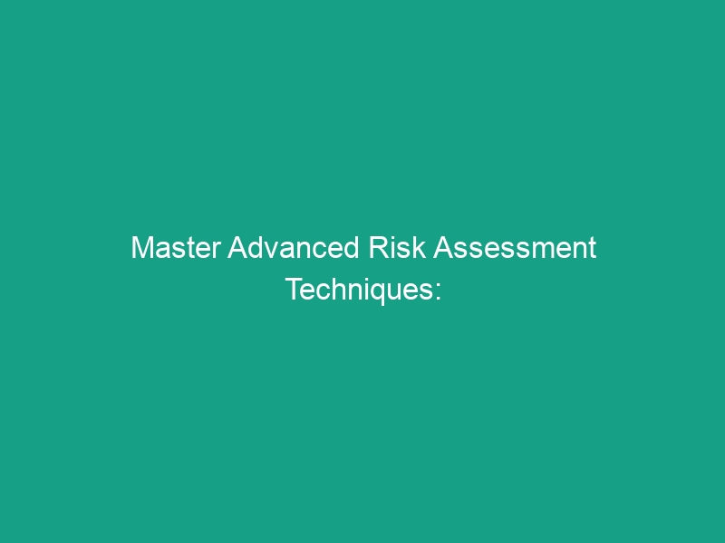 Master Advanced Risk Assessment Techniques: Essential Tips to Mitigate Hazards