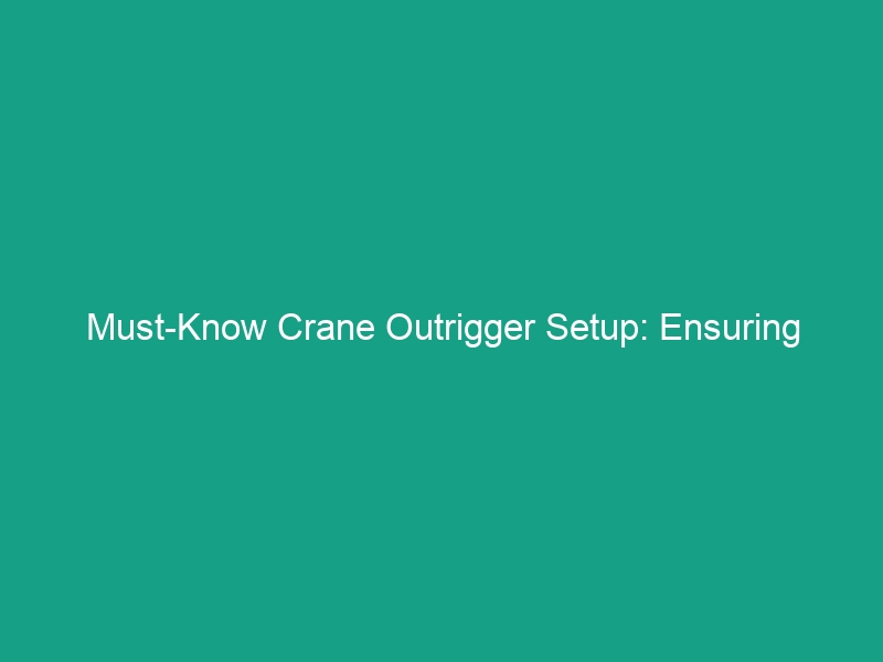 Must-Know Crane Outrigger Setup: Ensuring Stability on Uneven Ground