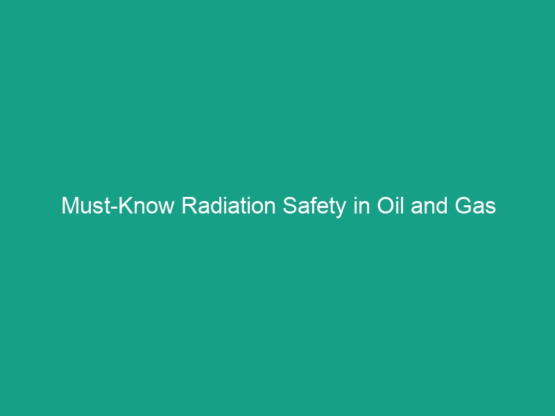 Must-Know Radiation Safety in Oil and Gas Exploration: Protect Your Team