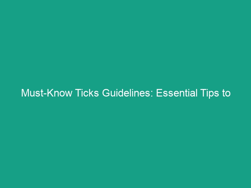 Must-Know Ticks Guidelines: Essential Tips to Avoid Risky Encounters