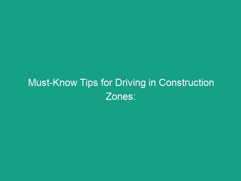 Must-Know Tips for Driving in Construction Zones: Reduced Speeds & Awareness
