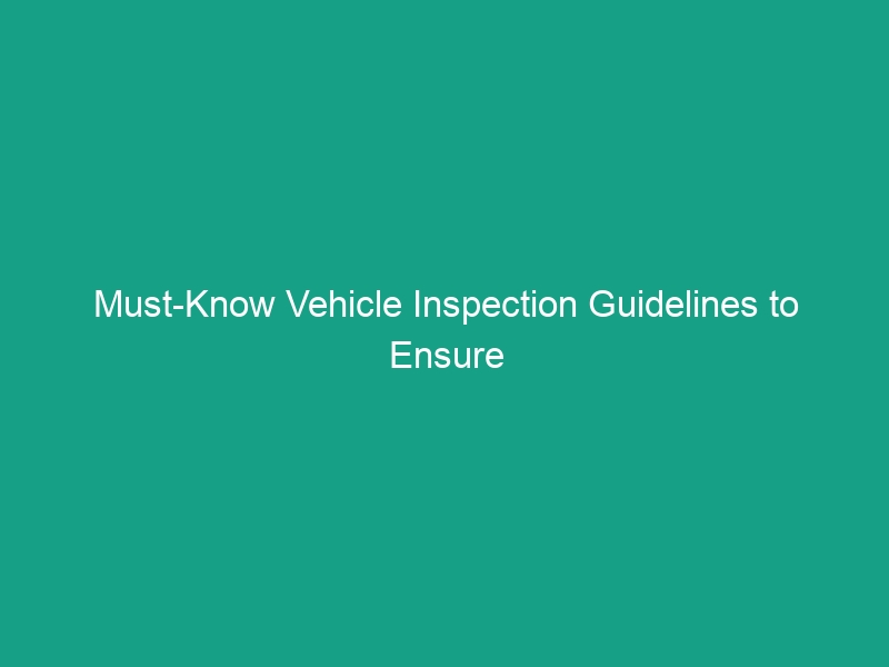 Must-Know Vehicle Inspection Guidelines to Ensure Safety on the Road