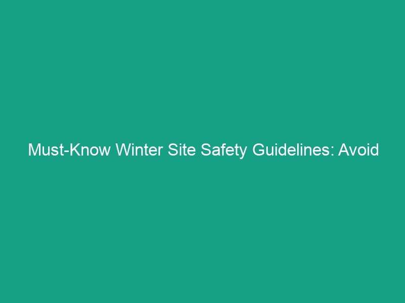 Must-Know Winter Site Safety Guidelines: Avoid These Critical Risks
