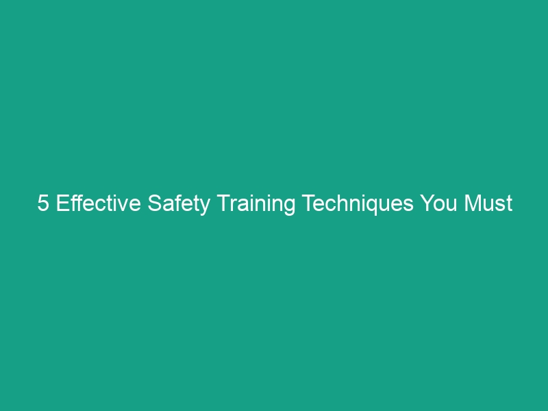 5 Effective Safety Training Techniques You Must Implement Today