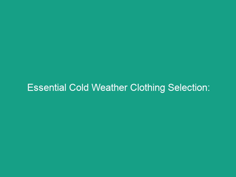 Essential Cold Weather Clothing Selection: Mastering Layers & Materials