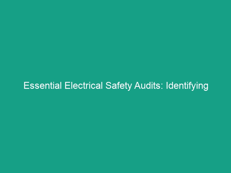 Essential Electrical Safety Audits: Identifying and Correcting Hazards Now