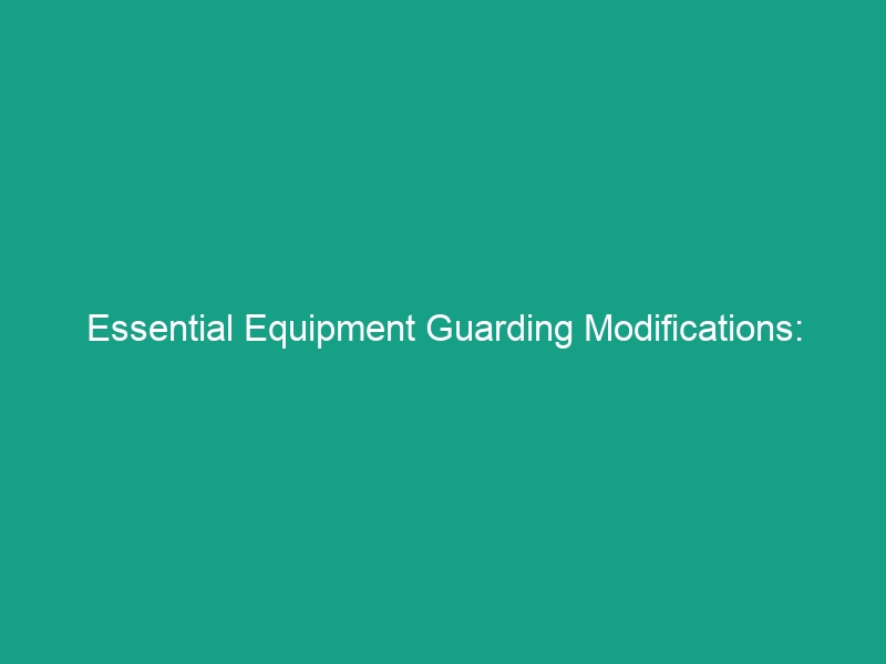 Essential Equipment Guarding Modifications: Ensuring Safe Changes