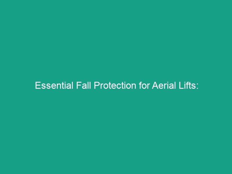 Essential Fall Protection for Aerial Lifts: Master Harnesses and Lanyards