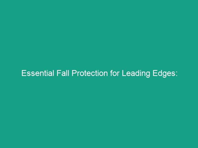 Essential Fall Protection for Leading Edges: Guardrails and Safety Nets